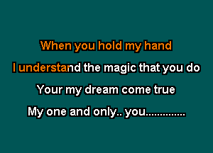 When you hold my hand
I understand the magic that you do

Your my dream come true

My one and only.. you ..............