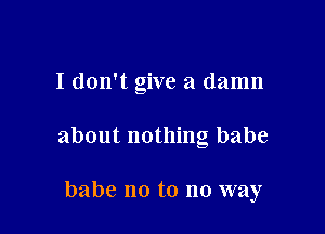 I don't give a damn

about nothing babe

babe no to no way