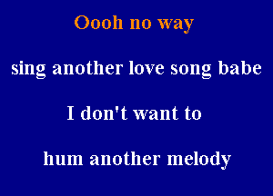 00011 no way
sing another love song babe

I don't want to

hum another melody