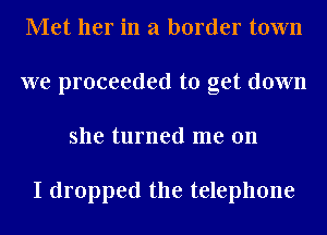 Met her in a border town
we proceeded to get down
she turned me on

I dropped the telephone