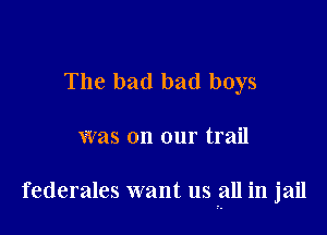 The bad bad boys

was on our trail

federales want us all in jail