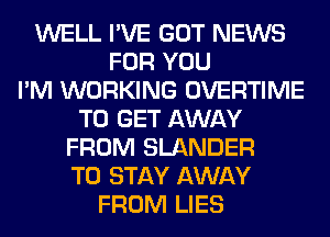 WELL I'VE GOT NEWS
FOR YOU
I'M WORKING OVERTIME
TO GET AWAY
FROM SLANDER
TO STAY AWAY
FROM LIES