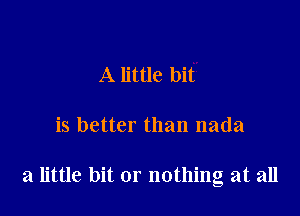 A little bit

is better than nada

a little bit or nothing at all