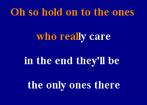 Oh so hold on to the ones

who really care

in the end they'll be

the only ones there