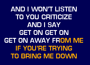 AND I WON'T LISTEN
TO YOU CRITICIZE
AND I SAY
GET ON GET ON
GET ON AWAY FROM ME
IF YOU'RE TRYING
TO BRING ME DOWN
