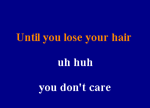 Until you lose your hair

uh huh

you don't care