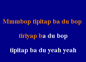 Mmmbop tipitap ba du bop

tiriyap ba du bop

tipitap ba (111 yeah yeah