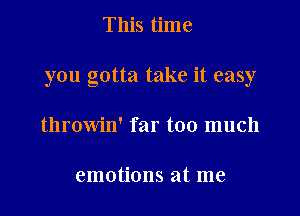 This time

you gotta take it easy

throwin' far too much

emotions at me