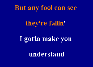 But any fool can see

they're fallin'

I gotta make you

understand