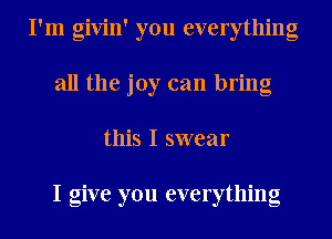 I'm givin' you everything
all the joy can bring
this I swear

I give you everything