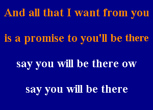 And all that I want from you
is a promise to you'll be there
say you Will be there ow

say you Will be there