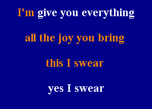 I'm give you everything

all the joy you bring
this I swear

yes I swear