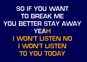 SO IF YOU WANT
TO BREAK ME
YOU BETTER STAY AWAY
YEAH
I WON'T LISTEN NO
I WON'T LISTEN
TO YOU TODAY