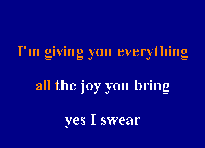 I'm giving you everything

all the joy you bring

yes I swear