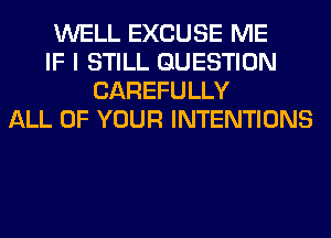 WELL EXCUSE ME
IF I STILL QUESTION
CAREFULLY
ALL OF YOUR INTENTIONS