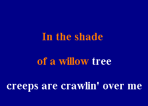 In the shade

of a willow tree

creeps are crawlin' over me