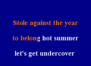 Stole against the year

to belong hot summer

let's get undercover