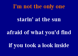 I'm not the only one
starin' at the sun
afraid of What you'd find

if you took a look inside