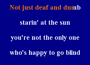 Not just deaf and dumb
starin' at the sun
you're not the only one

Who's happy to go blind