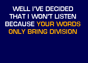 WELL I'VE DECIDED
THAT I WON'T LISTEN
BECAUSE YOUR WORDS
ONLY BRING DIVISION