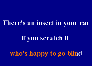 There's an insect in your car
if you scratch it

Who's happy to go blind