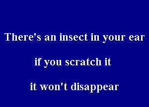 There's an insect in your ear

if you scratch it

it won't disappear