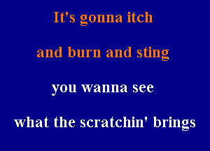 It's gonna itch
and burn and sting
you wanna see

What the scratchin' brings