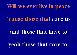 Will we ever live in peace
'cause those that care to
and those that have to

yeah those that care to