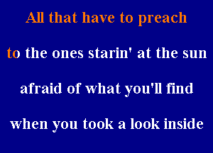 All that have to preach
to the ones starin' at the sun
afraid of What you'll find

When you took a look inside