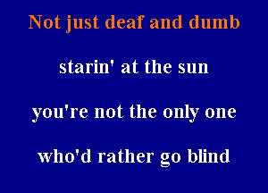 Not just deaf and dumb
starin' at the sun
you're not the only one

Who'd rather go blind