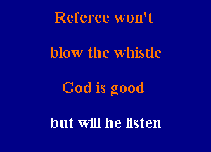 Referee won't

blow the Whistle

God is good

but will he listen