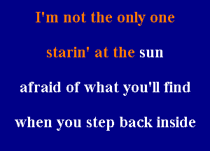 I'm not the only one
starin' at the sun
afraid of What you'll find

When you step back inside