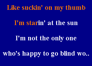 Like suckin' on my thumb
I'm starin' at the sun
I'm not the only one

Who's happy to go blind W0..