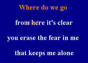 Where do we go

from here it's clear
you erase the fear in me

that keeps me alone