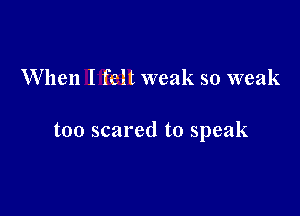 When I felt weak so weak

too scared to speak