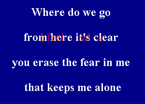 Where do we go

from here it's clear
you erase the fear in me

that keeps me alone