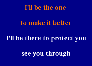 I'll be the one

to make it better

I'll be there to protect you

see you through