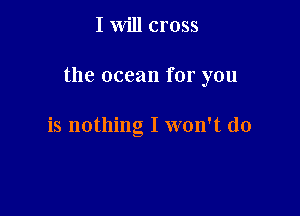 I will cross

the ocean for you

is nothing I won't do
