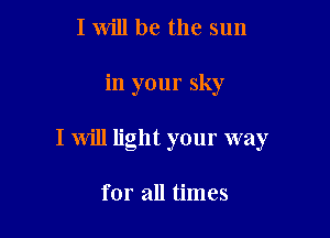 I will be the sun

in your sky

I will light your way

for all times