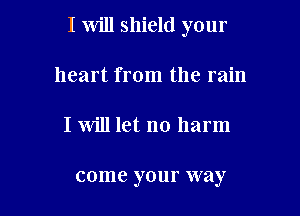 I will shield your

heart from the rain
I will let no harm

come your way