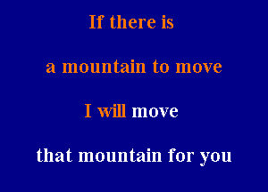 If there is

a mountain to move

I will move

that mountain for you