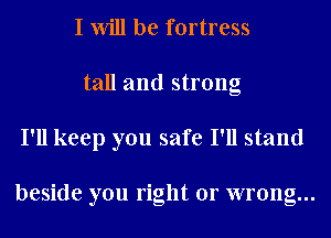 I Will be fortress
tall and strong
I'll keep you safe I'll stand

beside you right or wrong...