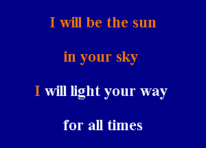 I will be the sun

in your sky

I Will light your way

for all times