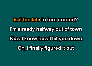Is it too late to turn around?

I'm already halfway out of town

Now I know how I let you down

Oh, I finally figured it out