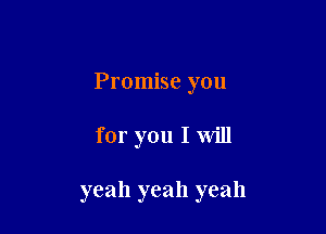 Promise you

for you I will

yeah yeah yeah