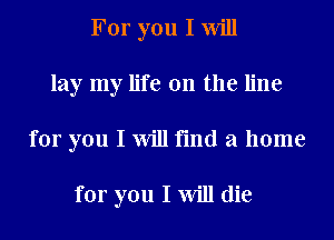For you I Will
lay my life on the line
for you I Will find a home

for you I Will die