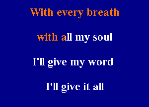 With every breath

with all my soul

I'll give my word

I'll give it all