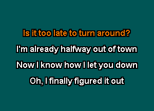 Is it too late to turn around?

I'm already halfway out of town

Now I know how I let you down

Oh, I finally figured it out