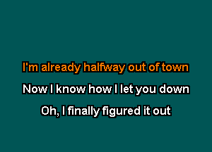 I'm already halfway out of town

Now I know how I let you down

Oh, I finally figured it out