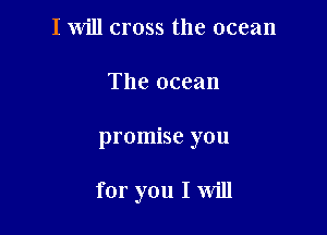 I will cross the ocean
The ocean

promise you

for you I Will